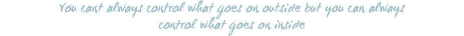 You cant always control what goes on outside but you can always control what goes on inside